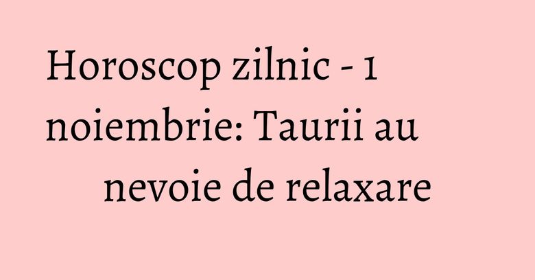 Horoscop zilnic - 1 noiembrie: Taurii au nevoie de relaxare Horoscop zilnic - 1 noiembrie: Taurii au nevoie de relaxare