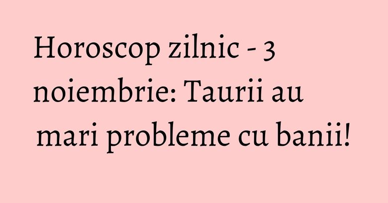 Horoscop zilnic - 3 noiembrie: Taurii au mari probleme cu banii! Horoscop zilnic - 3 noiembrie: Taurii au mari probleme cu banii!