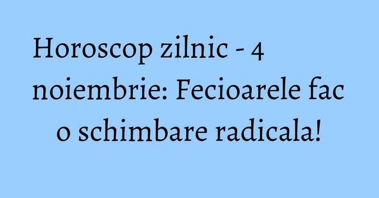 Horoscop zilnic - 4 noiembrie: Fecioarele fac o schimbare radicala!