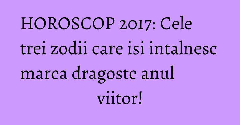 HOROSCOP 2017: Cele trei zodii care isi intalnesc marea dragoste anul viitor! HOROSCOP 2017: Cele trei zodii care isi intalnesc marea dragoste anul viitor!