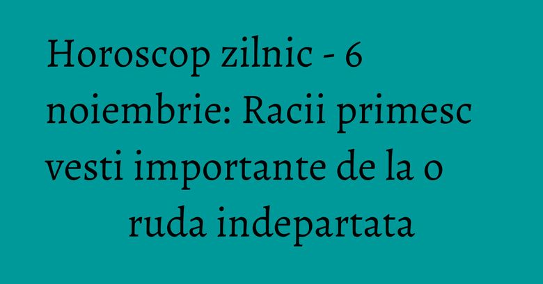 Horoscop zilnic - 6 noiembrie: Racii primesc vesti importante de la o ruda indepartata Horoscop zilnic - 6 noiembrie: Racii primesc vesti importante de la o ruda indepartata