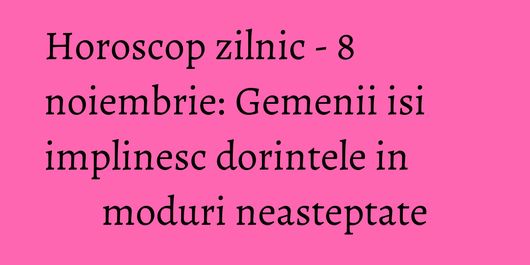 Horoscop zilnic - 8 noiembrie: Gemenii isi implinesc dorintele in moduri neasteptate