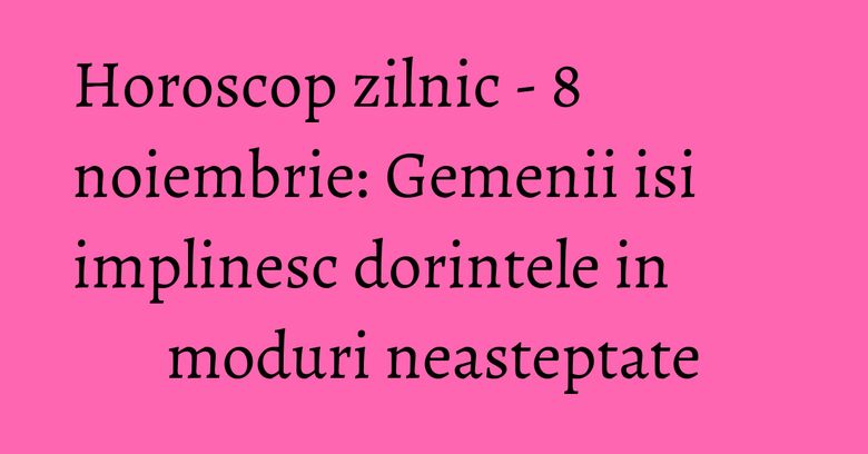 Horoscop zilnic - 8 noiembrie: Gemenii isi implinesc dorintele in moduri neasteptate Horoscop zilnic - 8 noiembrie: Gemenii isi implinesc dorintele in moduri neasteptate