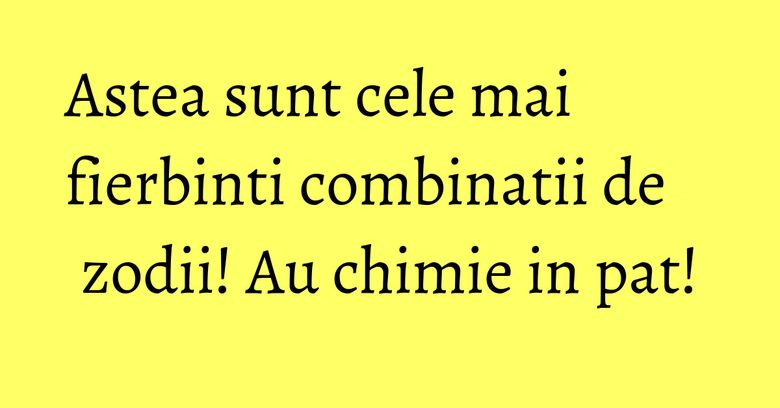 Astea sunt cele mai fierbinti combinatii de zodii! Au chimie in pat! Astea sunt cele mai fierbinti combinatii de zodii! Au chimie in pat!