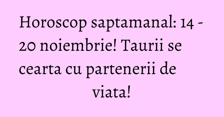 Horoscop saptamanal: 14 - 20 noiembrie! Taurii se cearta cu partenerii de viata! Horoscop saptamanal: 14 - 20 noiembrie! Taurii se cearta cu partenerii de viata!