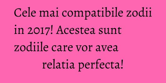Cele mai compatibile zodii in 2017! Acestea sunt zodiile care vor avea relatia perfecta!