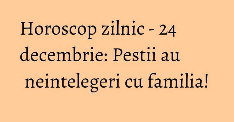 Horoscop zilnic - 24 decembrie: Pestii au neintelegeri cu familia! Horoscop zilnic - 24 decembrie: Pestii au neintelegeri cu familia!