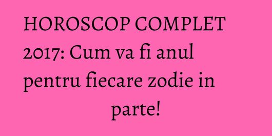 HOROSCOP COMPLET 2017: Cum va fi anul pentru fiecare zodie in parte!