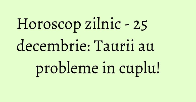 Horoscop zilnic - 25 decembrie: Taurii au probleme in cuplu! Horoscop zilnic - 25 decembrie: Taurii au probleme in cuplu!