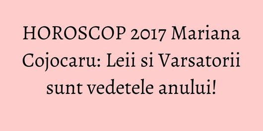 HOROSCOP 2017 Mariana Cojocaru: Leii si Varsatorii sunt vedetele anului!