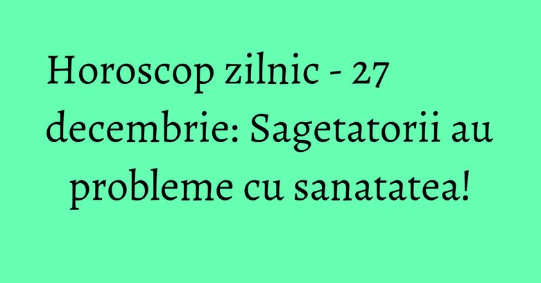 Horoscop zilnic - 27 decembrie: Sagetatorii au probleme cu sanatatea! Horoscop zilnic - 27 decembrie: Sagetatorii au probleme cu sanatatea!