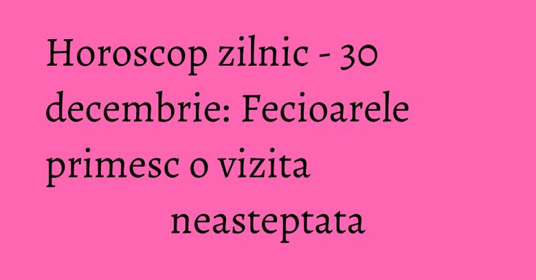 Horoscop zilnic - 30 decembrie: Fecioarele primesc o vizita neasteptata Horoscop zilnic - 30 decembrie: Fecioarele primesc o vizita neasteptata