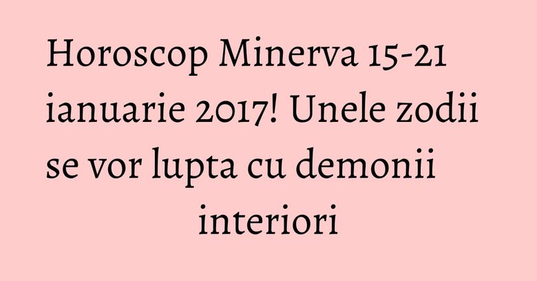 Horoscop Minerva 15-21 ianuarie 2017! Unele zodii se vor lupta cu demonii interiori Horoscop Minerva 15-21 ianuarie 2017! Unele zodii se vor lupta cu demonii interiori