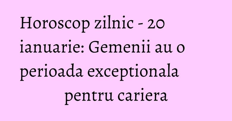 Horoscop zilnic - 20 ianuarie: Gemenii au o perioada exceptionala pentru cariera Horoscop zilnic - 20 ianuarie: Gemenii au o perioada exceptionala pentru cariera