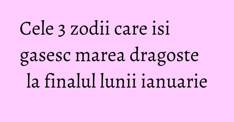 Cele 3 zodii care isi gasesc marea dragoste la finalul lunii ianuarie Cele 3 zodii care isi gasesc marea dragoste la finalul lunii ianuarie
