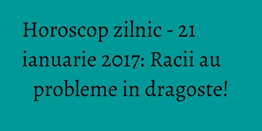 Horoscop zilnic - 21 ianuarie 2017: Racii au probleme in dragoste!