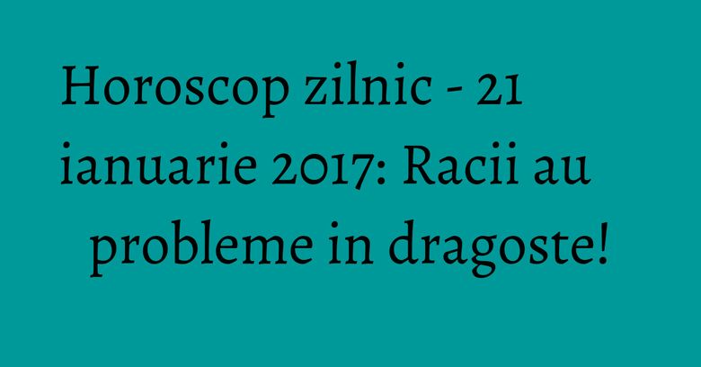 Horoscop zilnic - 21 ianuarie 2017: Racii au probleme in dragoste! Horoscop zilnic - 21 ianuarie 2017: Racii au probleme in dragoste!