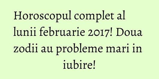 Horoscopul complet al lunii februarie 2017! Doua zodii au probleme mari in iubire!