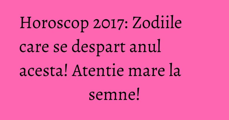 Horoscop 2017: Zodiile care se despart anul acesta! Atentie mare la semne! Horoscop 2017: Zodiile care se despart anul acesta! Atentie mare la semne!