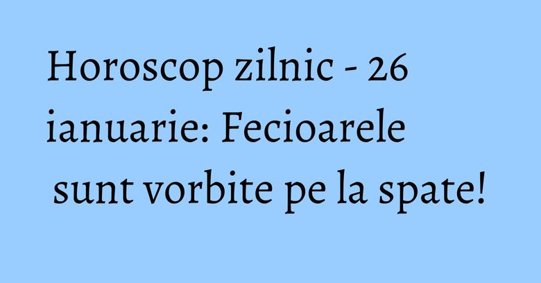 Horoscop zilnic - 26 ianuarie: Fecioarele sunt vorbite pe la spate! Horoscop zilnic - 26 ianuarie: Fecioarele sunt vorbite pe la spate!