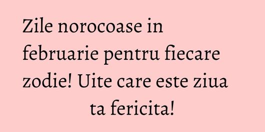 Zile norocoase in februarie pentru fiecare zodie! Uite care este ziua ta fericita!