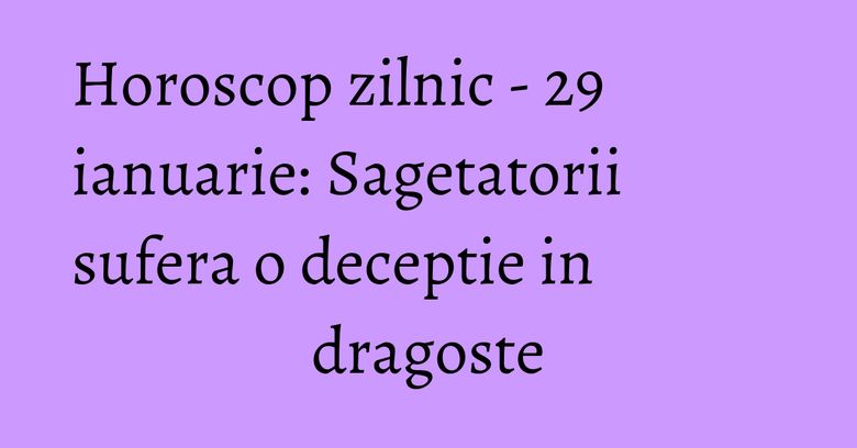 Horoscop zilnic - 29 ianuarie: Sagetatorii sufera o deceptie in dragoste