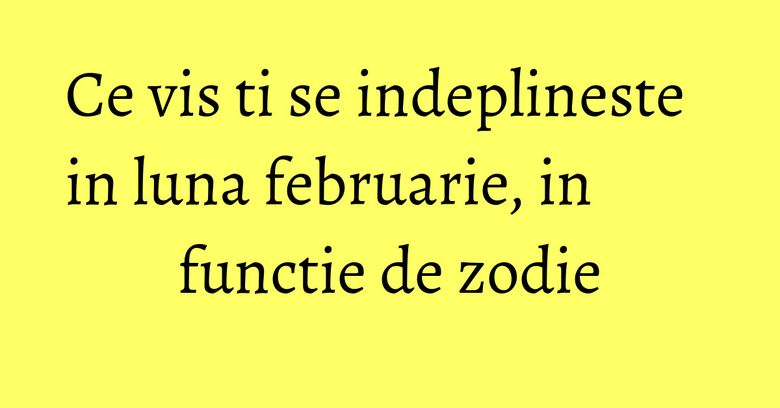 Ce vis ti se indeplineste in luna februarie, in functie de zodie Ce vis ti se indeplineste in luna februarie, in functie de zodie
