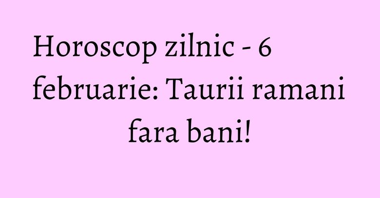 Horoscop zilnic - 6 februarie: Taurii ramani fara bani! Horoscop zilnic - 6 februarie: Taurii ramani fara bani!
