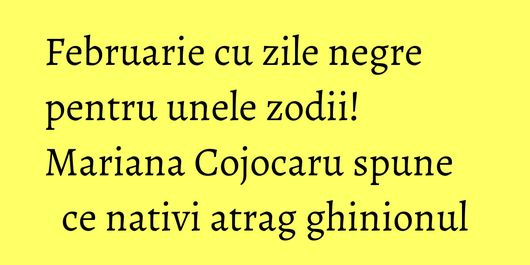 Februarie cu zile negre pentru unele zodii! Mariana Cojocaru spune ce nativi atrag ghinionul
