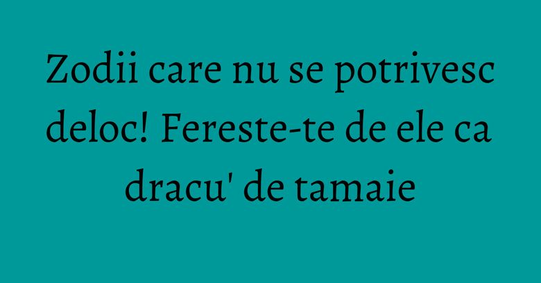 Zodii care nu se potrivesc deloc! Fereste-te de ele ca dracu' de tamaie Zodii care nu se potrivesc deloc! Fereste-te de ele ca dracu' de tamaie