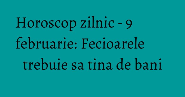 Horoscop zilnic - 9 februarie: Fecioarele trebuie sa tina de bani Horoscop zilnic - 9 februarie: Fecioarele trebuie sa tina de bani