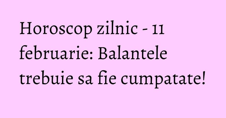Horoscop zilnic - 11 februarie: Balantele trebuie sa fie cumpatate!