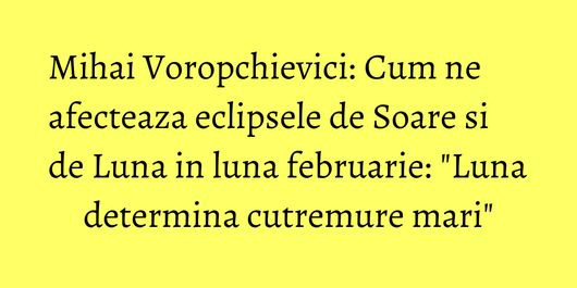Mihai Voropchievici: Cum ne afecteaza eclipsele de Soare si de Luna in luna februarie: 