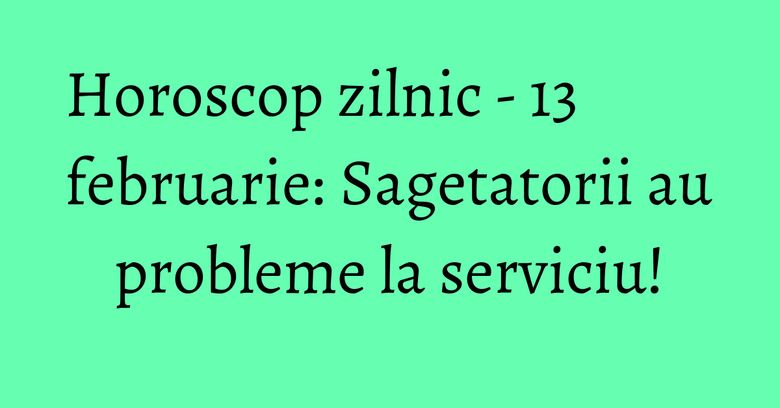Horoscop zilnic - 13 februarie: Sagetatorii au probleme la serviciu! Horoscop zilnic - 13 februarie: Sagetatorii au probleme la serviciu!