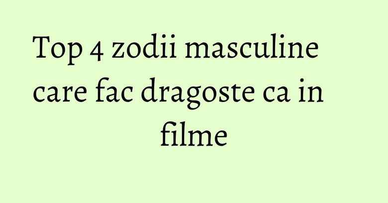 Top 4 zodii masculine care fac dragoste ca in filme