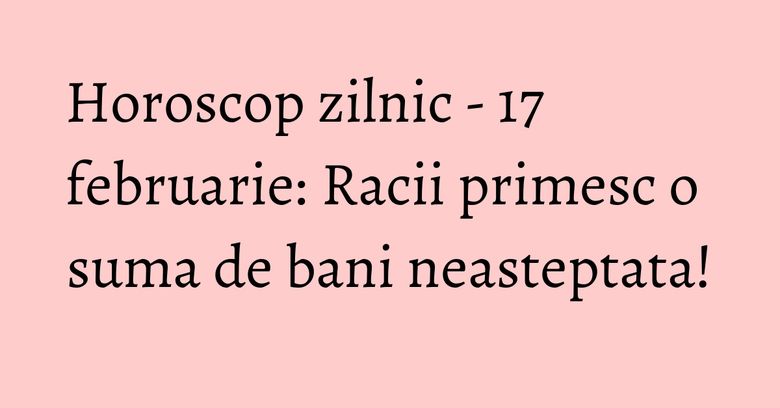 Horoscop zilnic - 17 februarie: Racii primesc o suma de bani neasteptata! Horoscop zilnic - 17 februarie: Racii primesc o suma de bani neasteptata!