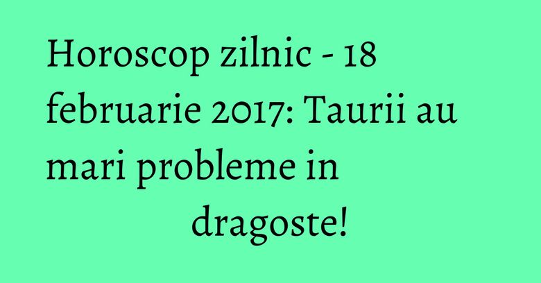 Horoscop zilnic - 18 februarie 2017: Taurii au mari probleme in dragoste! Horoscop zilnic - 18 februarie 2017: Taurii au mari probleme in dragoste!