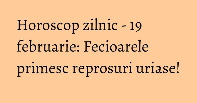 Horoscop zilnic - 19 februarie: Fecioarele primesc reprosuri uriase!