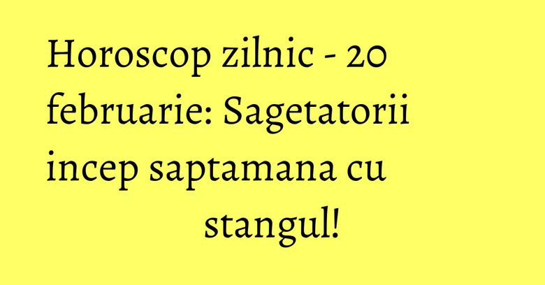 Horoscop zilnic - 20 februarie: Sagetatorii incep saptamana cu stangul!