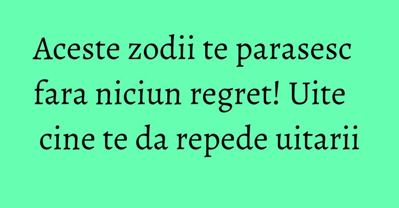 Aceste zodii te parasesc fara niciun regret! Uite cine te da repede uitarii Aceste zodii te parasesc fara niciun regret! Uite cine te da repede uitarii