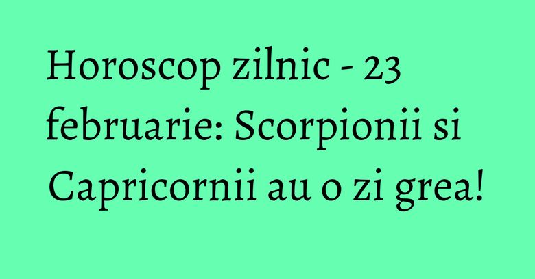 Horoscop zilnic - 23 februarie: Scorpionii si Capricornii au o zi grea! Horoscop zilnic - 23 februarie: Scorpionii si Capricornii au o zi grea!