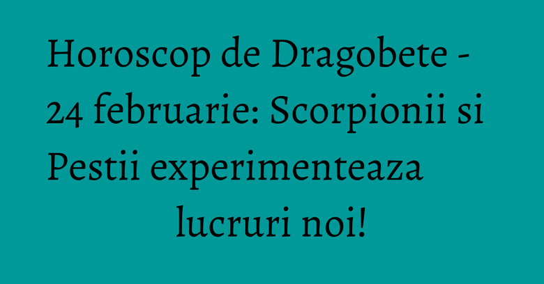 Horoscop de Dragobete - 24 februarie: Scorpionii si Pestii experimenteaza lucruri noi!