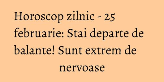 Horoscop zilnic - 25 februarie: Stai departe de balante! Sunt extrem de nervoase