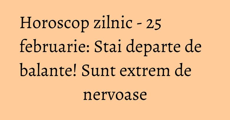 Horoscop zilnic - 25 februarie: Stai departe de balante! Sunt extrem de nervoase Horoscop zilnic - 25 februarie: Stai departe de balante! Sunt extrem de nervoase