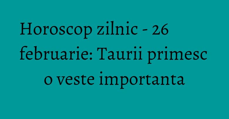 Horoscop zilnic - 26 februarie: Taurii primesc o veste importanta Horoscop zilnic - 26 februarie: Taurii primesc o veste importanta