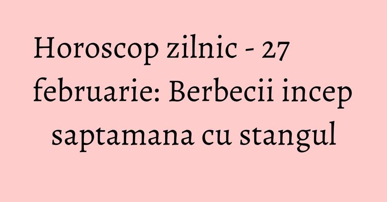 Horoscop zilnic - 27 februarie: Berbecii incep saptamana cu stangul