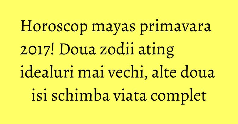 Horoscop mayas primavara 2017! Doua zodii ating idealuri mai vechi, alte doua isi schimba viata complet Horoscop mayas primavara 2017! Doua zodii ating idealuri mai vechi, alte doua isi schimba viata complet