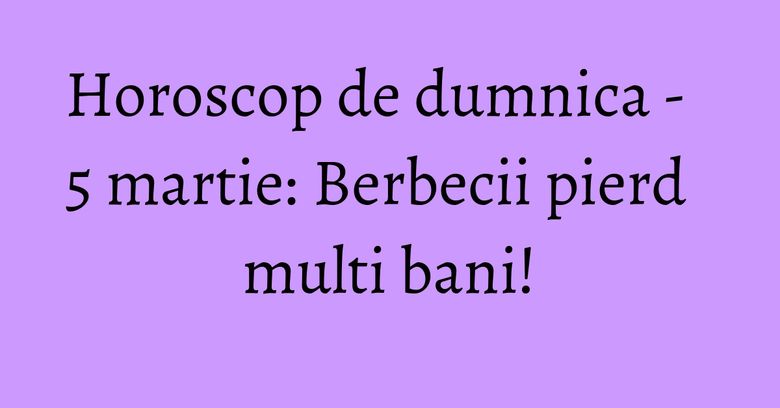 Horoscop de dumnica - 5 martie: Berbecii pierd multi bani!
