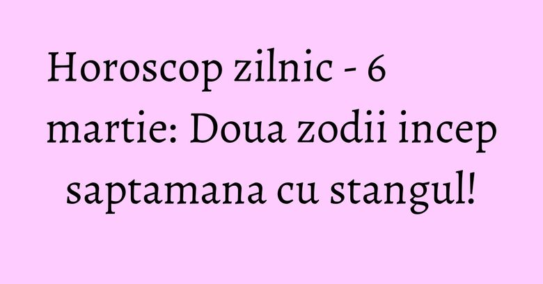 Horoscop zilnic - 6 martie: Doua zodii incep saptamana cu stangul! Horoscop zilnic - 6 martie: Doua zodii incep saptamana cu stangul!