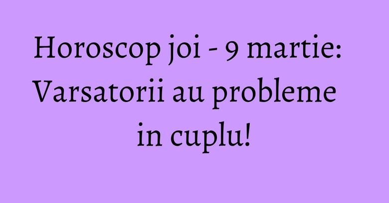 Horoscop joi - 9 martie: Varsatorii au probleme in cuplu! Horoscop joi - 9 martie: Varsatorii au probleme in cuplu!